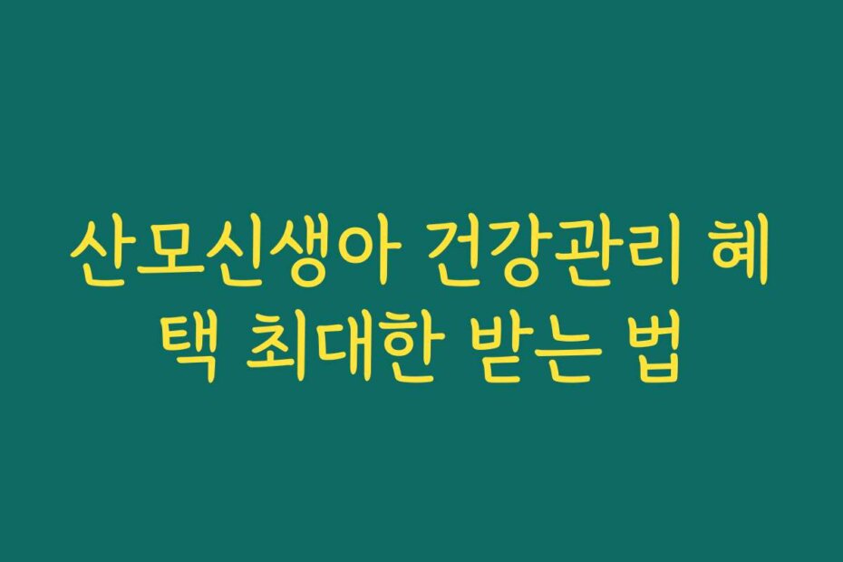 산모신생아 건강관리 혜택 최대한 받는 법