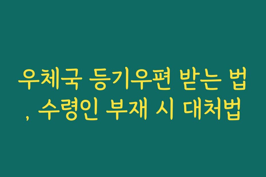 우체국 등기우편 받는 법, 수령인 부재 시 대처법 우체국 등기우편 받는 법, 수령인 부재 시 대처법