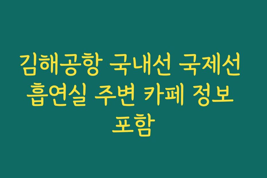 김해공항 국내선 국제선 흡연실 주변 카페 정보 포함