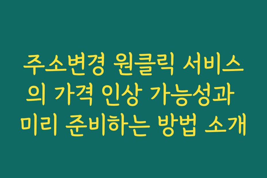 주소변경 원클릭 서비스의 가격 인상 가능성과 미리 준비하는 방법 소개