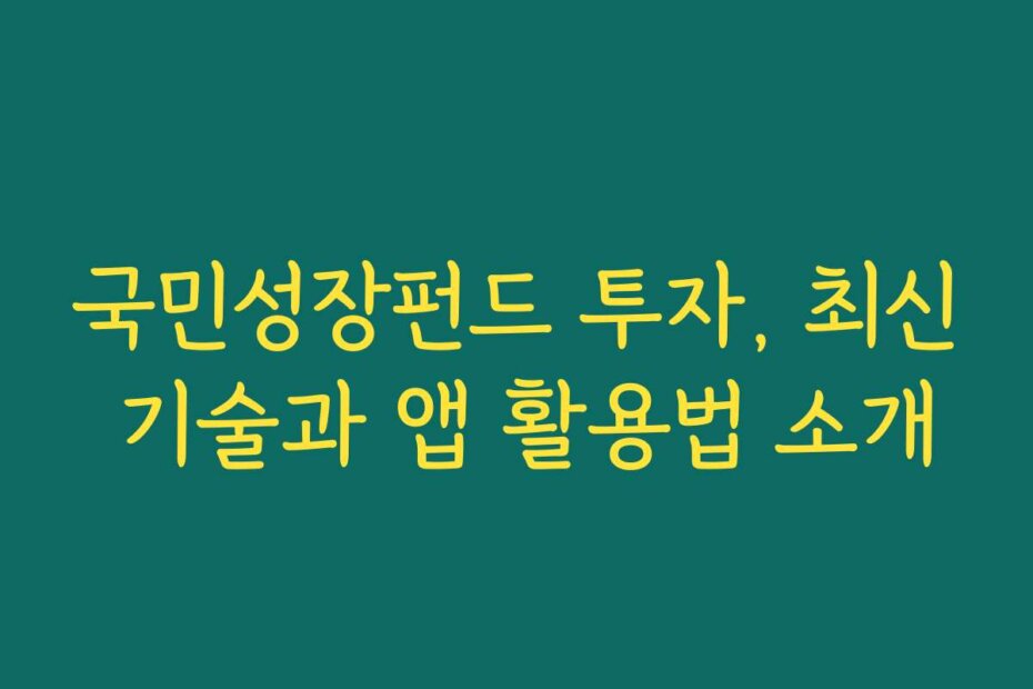 국민성장펀드 투자, 최신 기술과 앱 활용법 소개
