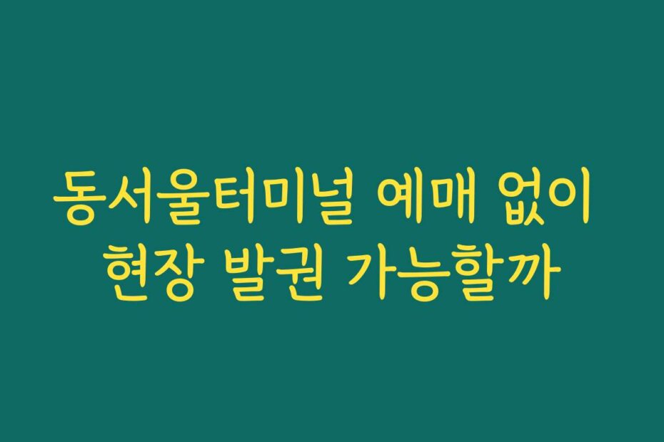 동서울터미널 예매 없이 현장 발권 가능할까