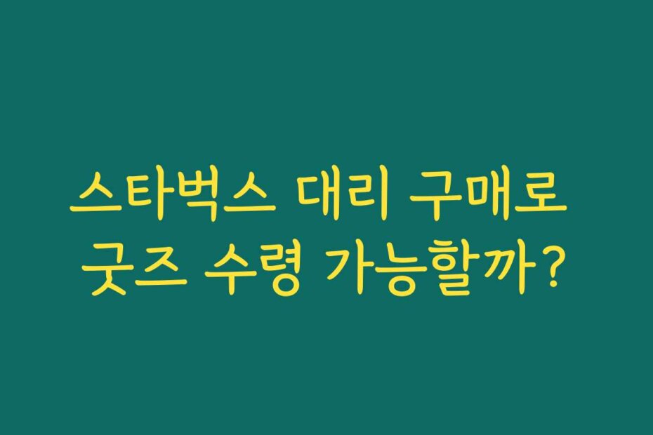 스타벅스 대리 구매로 굿즈 수령 가능할까?