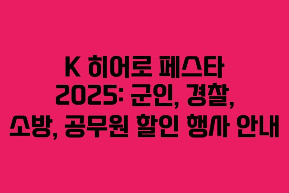 K 히어로 페스타 2025: 군인, 경찰, 소방, 공무원 할인 행사 안내
