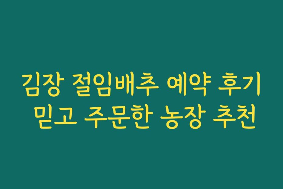 김장 절임배추 예약 후기 믿고 주문한 농장 추천