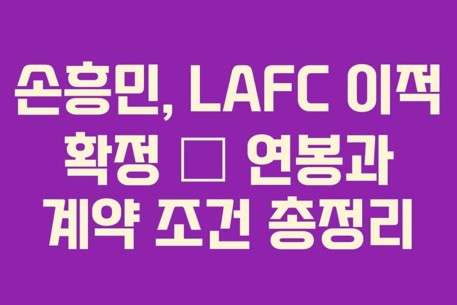 손흥민, LAFC 이적 확정 – 연봉과 계약 조건 총정리