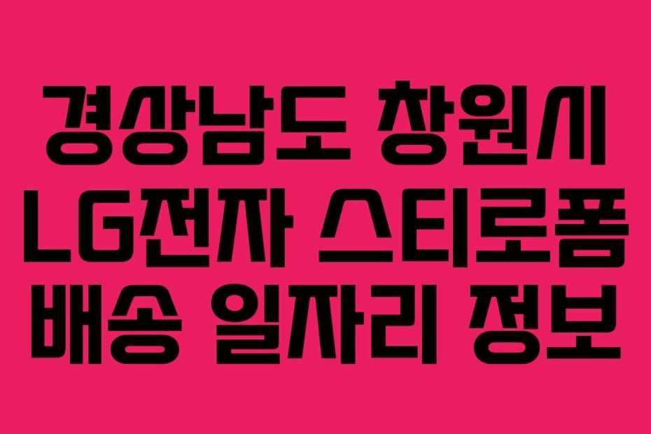 경상남도 창원시 LG전자 스티로폼 배송 일자리 정보