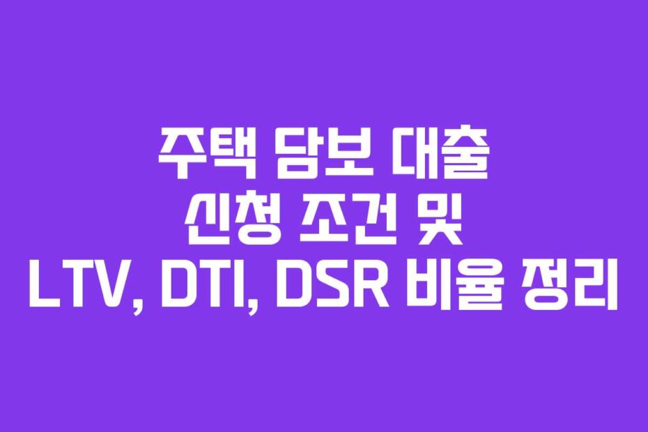 주택 담보 대출 신청 조건 및 LTV, DTI, DSR 비율 정리