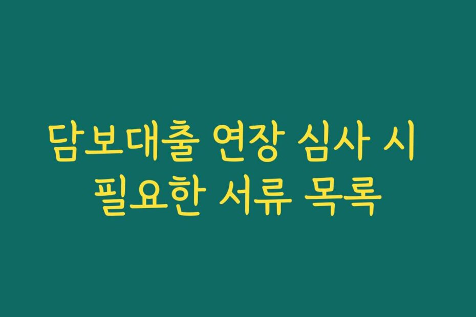 담보대출 연장 심사 시 필요한 서류 목록