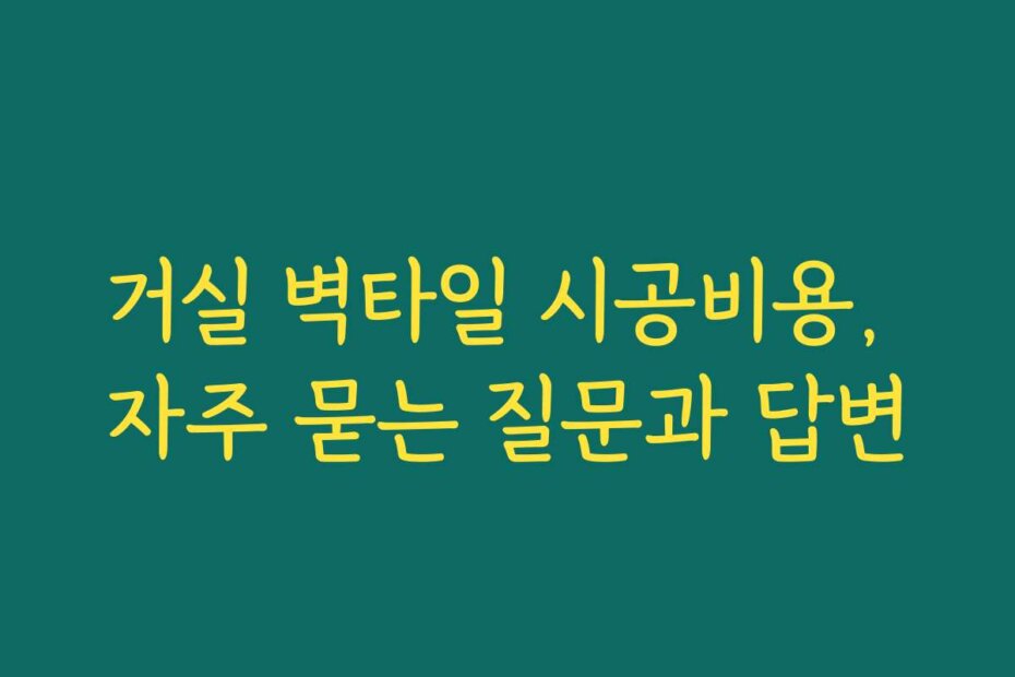 거실 벽타일 시공비용, 자주 묻는 질문과 답변