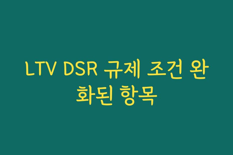 LTV DSR 규제 조건 완화된 항목