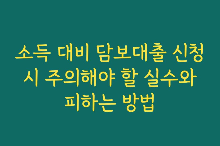 소득 대비 담보대출 신청 시 주의해야 할 실수와 피하는 방법