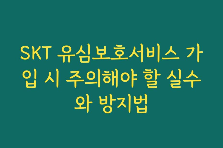 SKT 유심보호서비스 가입 시 주의해야 할 실수와 방지법