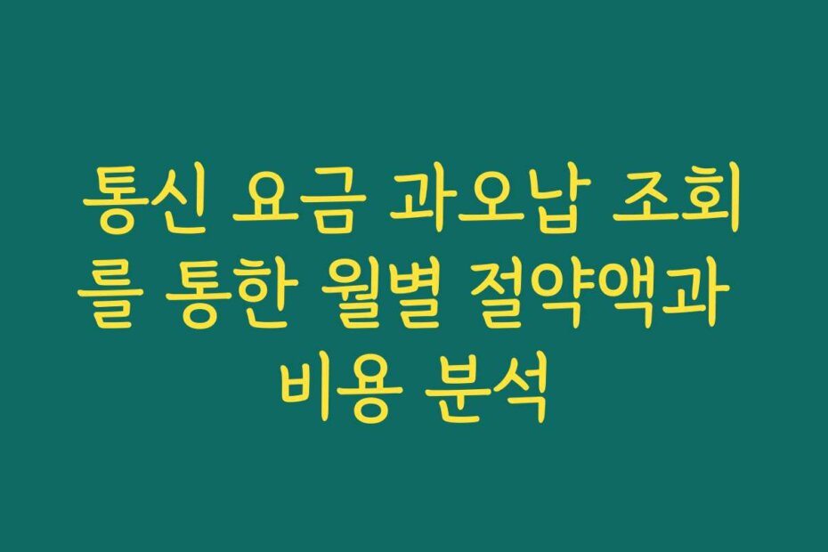 통신 요금 과오납 조회를 통한 월별 절약액과 비용 분석