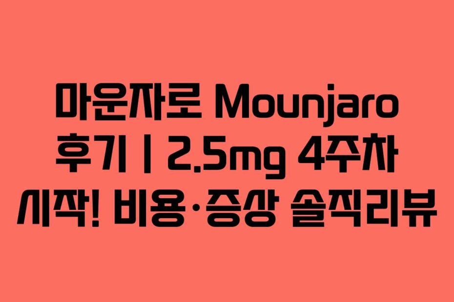 마운자로 Mounjaro 후기｜2.5mg 4주차 시작! 비용·증상 솔직리뷰