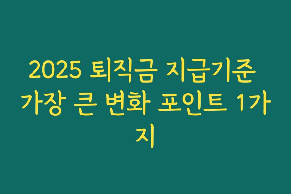 2025 퇴직금 지급기준 가장 큰 변화 포인트 1가지