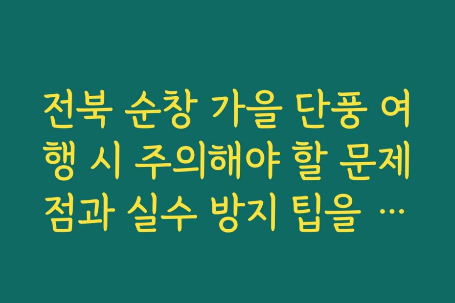 전북 순창 가을 단풍 여행 시 주의해야 할 문제점과 실수 방지 팁을 알려 주세요