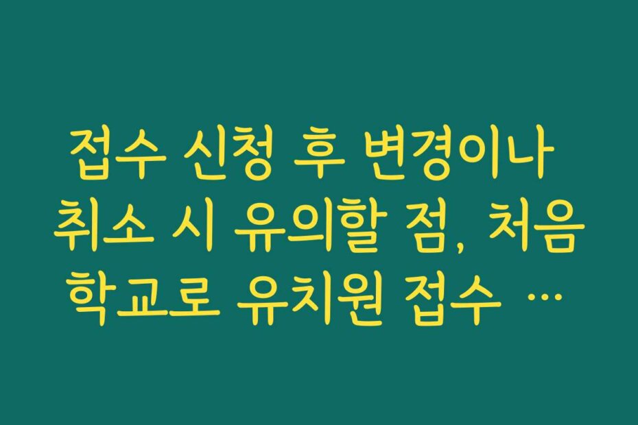 접수 신청 후 변경이나 취소 시 유의할 점, 처음학교로 유치원 접수 관련 문의