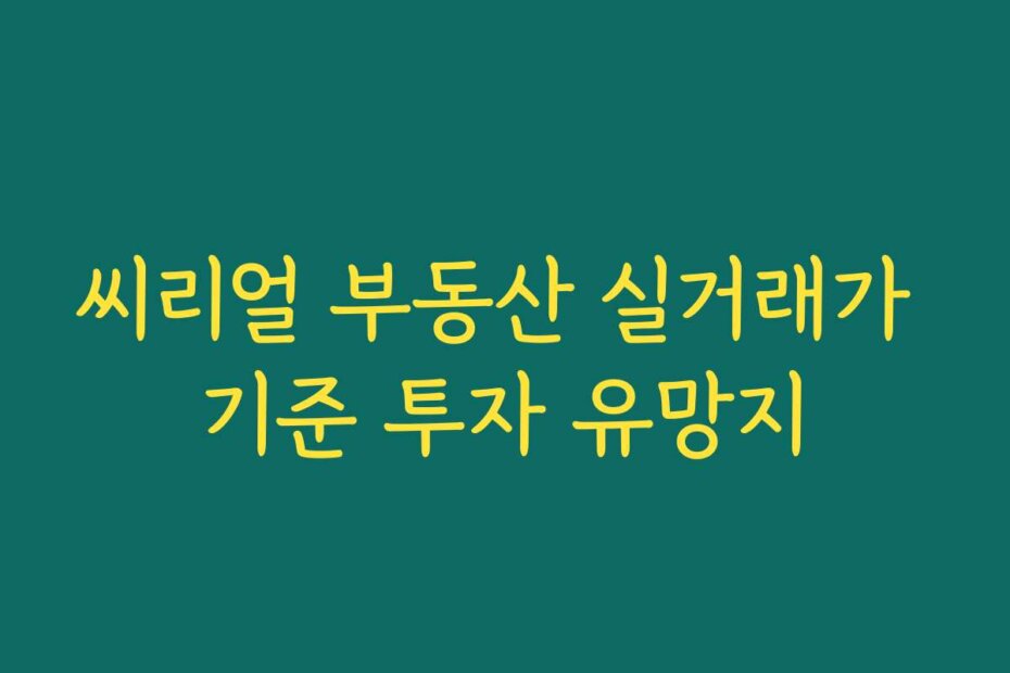 씨리얼 부동산 실거래가 기준 투자 유망지