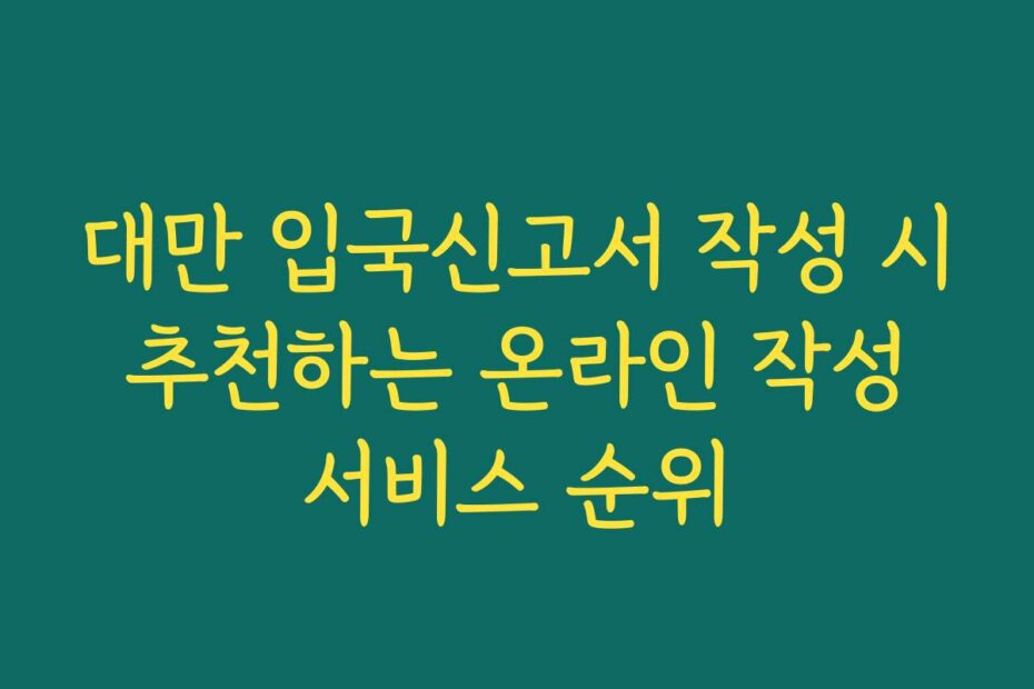 대만 입국신고서 작성 시 추천하는 온라인 작성 서비스 순위