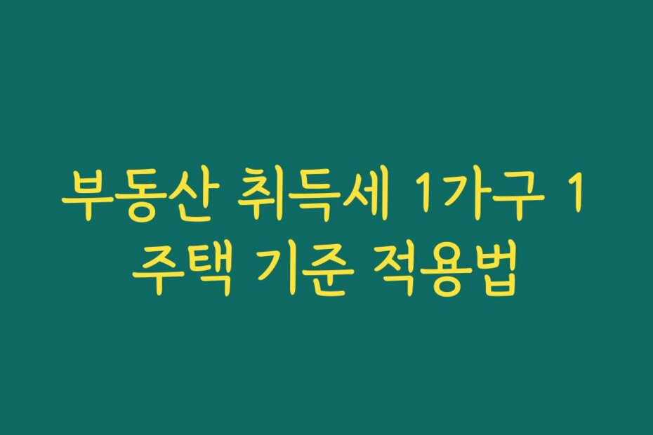 부동산 취득세 1가구 1주택 기준 적용법
