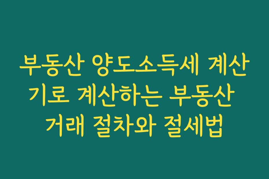 부동산 양도소득세 계산기로 계산하는 부동산 거래 절차와 절세법
