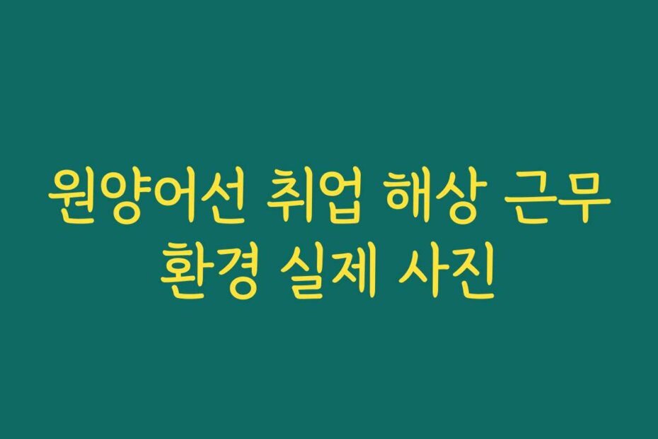 원양어선 취업 해상 근무환경 실제 사진