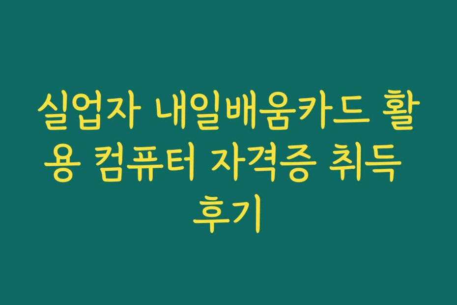 실업자 내일배움카드 활용 컴퓨터 자격증 취득 후기