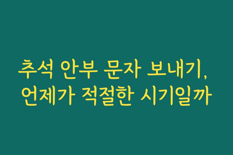 추석 안부 문자 보내기, 언제가 적절한 시기일까