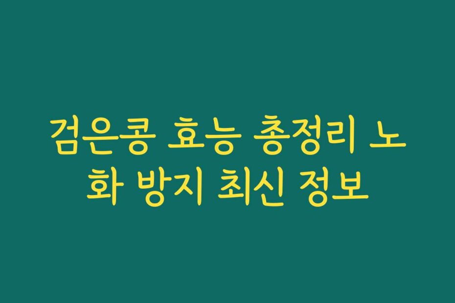 검은콩 효능 총정리 노화 방지 최신 정보