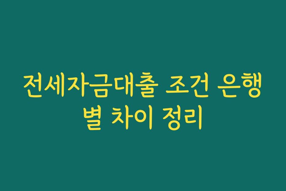 전세자금대출 조건 은행별 차이 정리 전세자금대출 조건 은행별 차이 정리