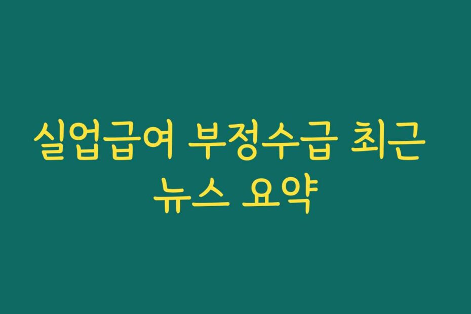실업급여 부정수급 최근 뉴스 요약