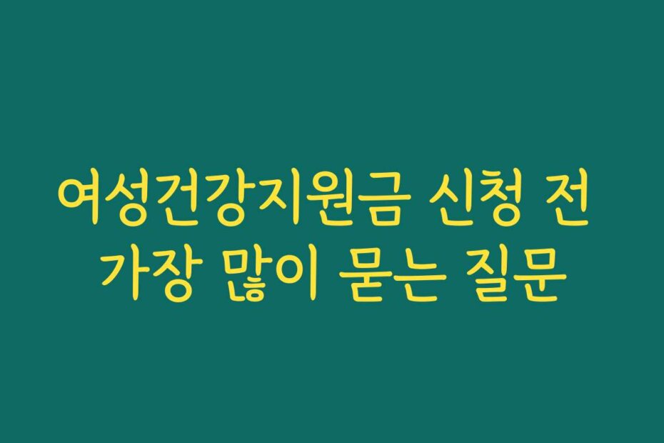 여성건강지원금 신청 전 가장 많이 묻는 질문