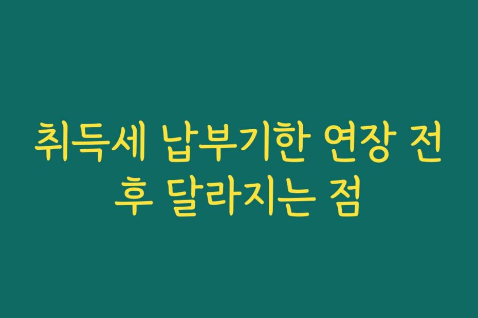 취득세 납부기한 연장 전후 달라지는 점