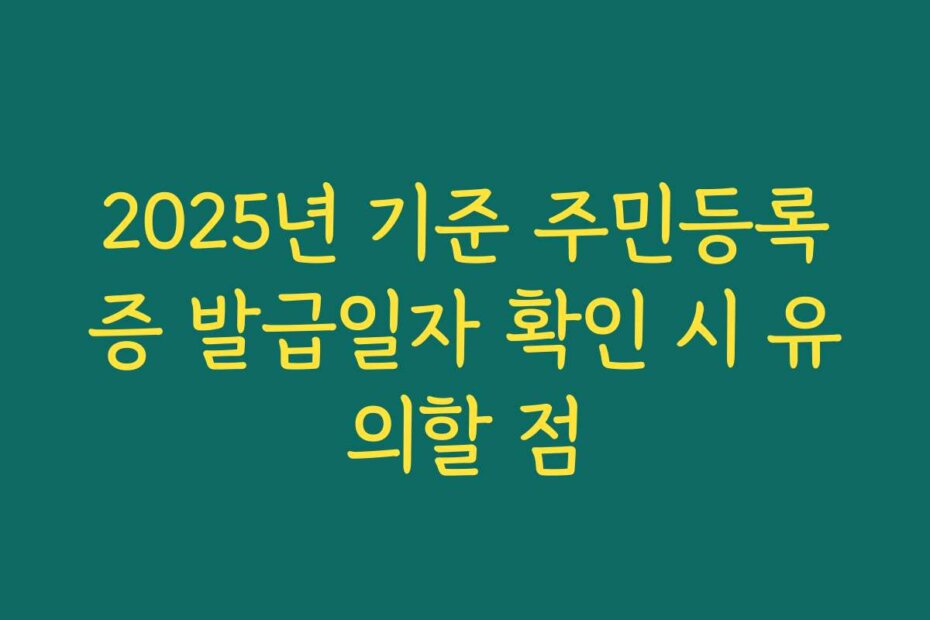 2025년 기준 주민등록증 발급일자 확인 시 유의할 점