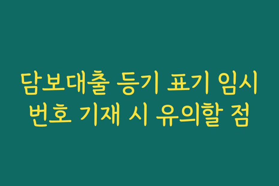 담보대출 등기 표기 임시번호 기재 시 유의할 점