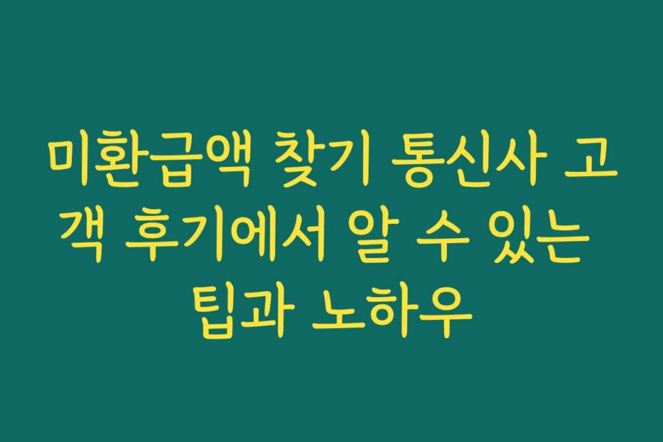 미환급액 찾기 통신사 고객 후기에서 알 수 있는 팁과 노하우