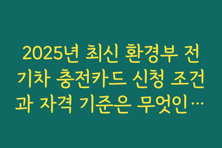 2025년 최신 환경부 전기차 충전카드 신청 조건과 자격 기준은 무엇인가요