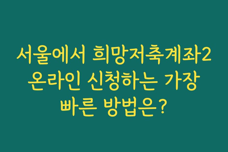 서울에서 희망저축계좌2 온라인 신청하는 가장 빠른 방법은?