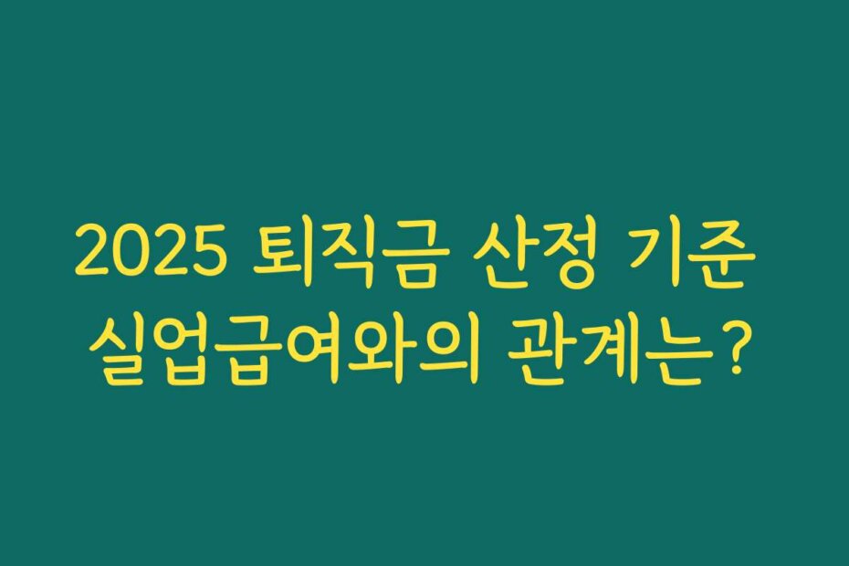 2025 퇴직금 산정 기준 실업급여와의 관계는?