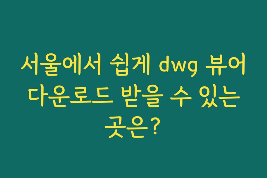 서울에서 쉽게 dwg 뷰어 다운로드 받을 수 있는 곳은?