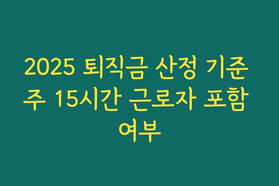 2025 퇴직금 산정 기준 주 15시간 근로자 포함 여부