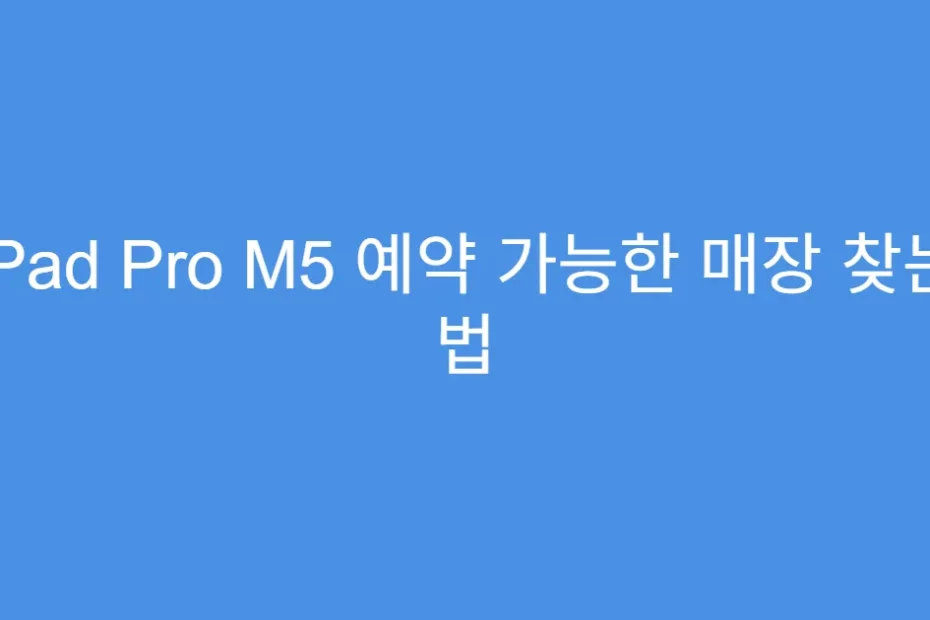 iPad Pro M5 예약 가능한 매장 찾는 법