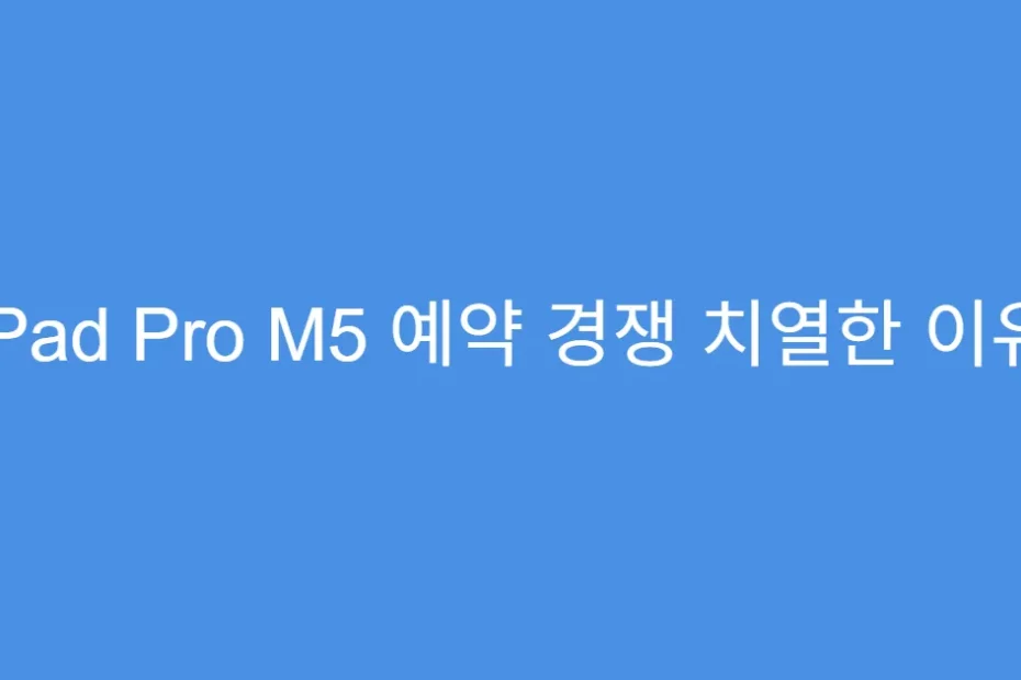 iPad Pro M5 예약 경쟁 치열한 이유