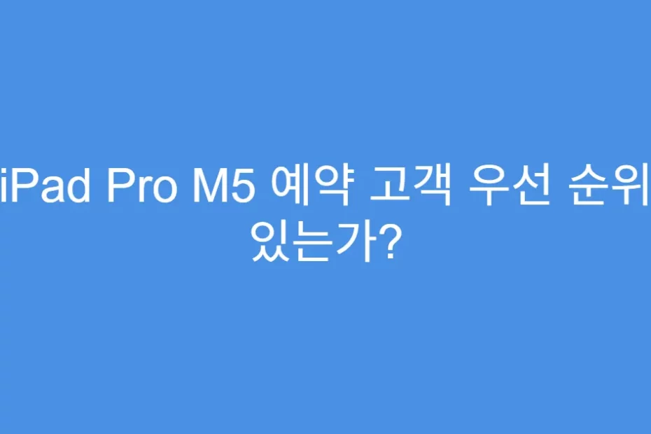 iPad Pro M5 예약 고객 우선 순위 있는가?
