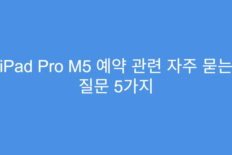 iPad Pro M5 예약 관련 자주 묻는 질문 5가지