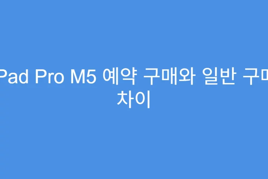 iPad Pro M5 예약 구매와 일반 구매 차이