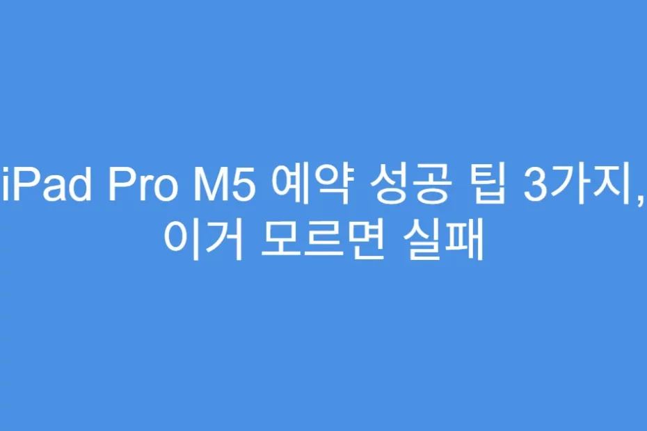 iPad Pro M5 예약 성공 팁 3가지, 이거 모르면 실패