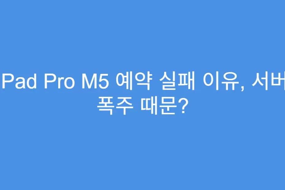 iPad Pro M5 예약 실패 이유, 서버 폭주 때문?