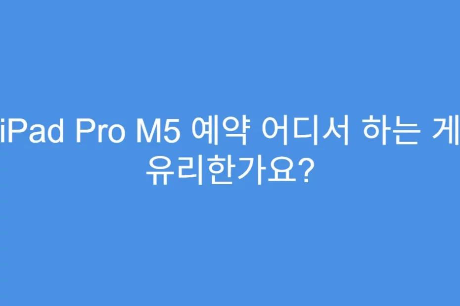 iPad Pro M5 예약 어디서 하는 게 유리한가요?
